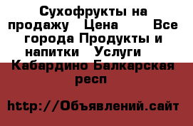 Сухофрукты на продажу › Цена ­ 1 - Все города Продукты и напитки » Услуги   . Кабардино-Балкарская респ.